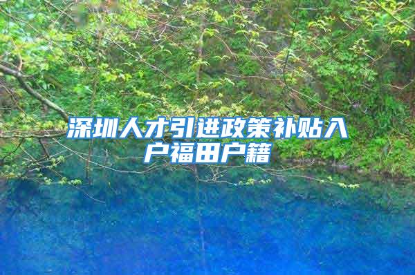 深圳人才引進(jìn)政策補貼入戶福田戶籍