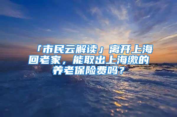 「市民云解讀」離開上?；乩霞遥苋〕錾虾＠U的養(yǎng)老保險(xiǎn)費(fèi)嗎？