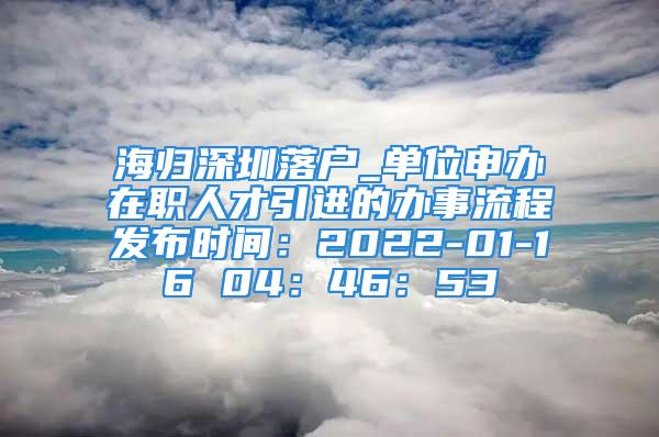 海歸深圳落戶_單位申辦在職人才引進的辦事流程發(fā)布時間：2022-01-16 04：46：53