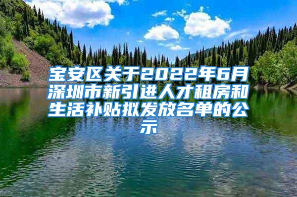 寶安區(qū)關(guān)于2022年6月深圳市新引進(jìn)人才租房和生活補(bǔ)貼擬發(fā)放名單的公示