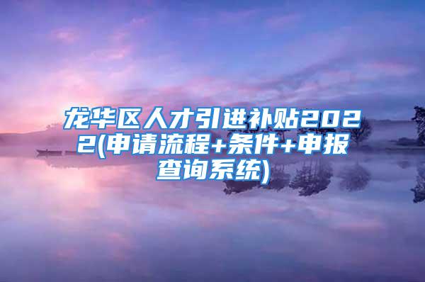 龍華區(qū)人才引進(jìn)補(bǔ)貼2022(申請(qǐng)流程+條件+申報(bào)查詢系統(tǒng))