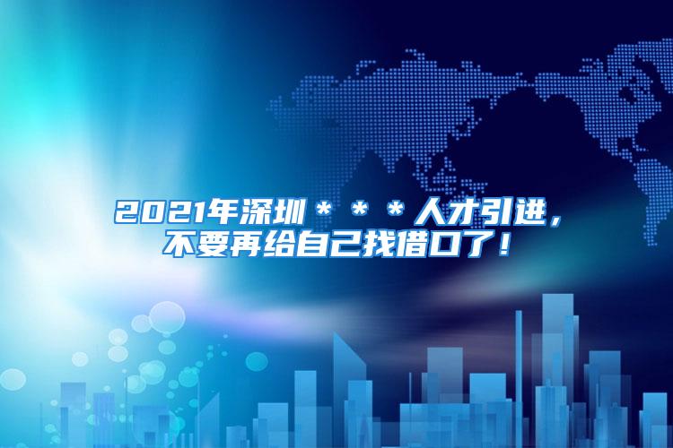 2021年深圳＊＊＊人才引進，不要再給自己找借口了！