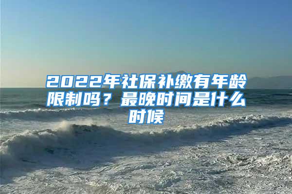 2022年社保補繳有年齡限制嗎？最晚時間是什么時候