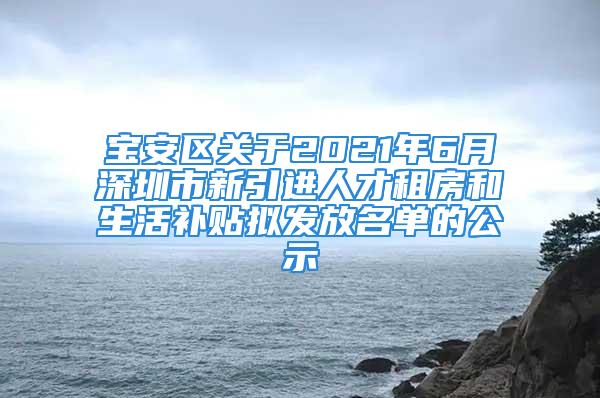 寶安區(qū)關(guān)于2021年6月深圳市新引進(jìn)人才租房和生活補(bǔ)貼擬發(fā)放名單的公示