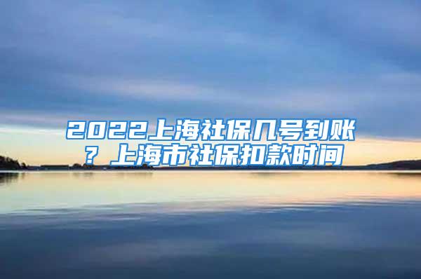 2022上海社保幾號(hào)到賬？上海市社?？劭顣r(shí)間