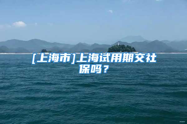 [上海市]上海試用期交社保嗎？