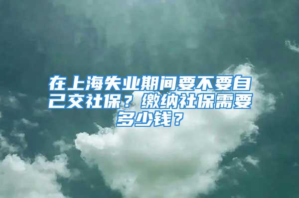 在上海失業(yè)期間要不要自己交社保？繳納社保需要多少錢？