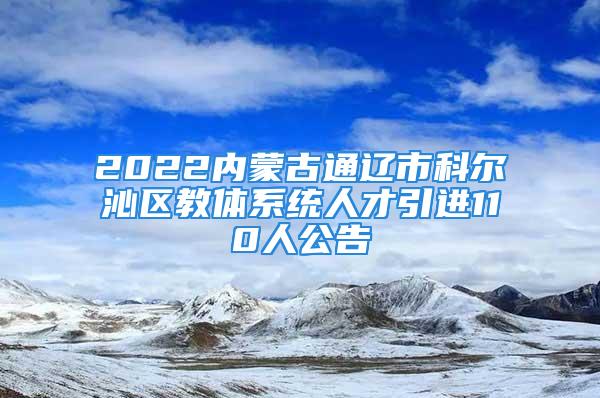 2022內(nèi)蒙古通遼市科爾沁區(qū)教體系統(tǒng)人才引進110人公告