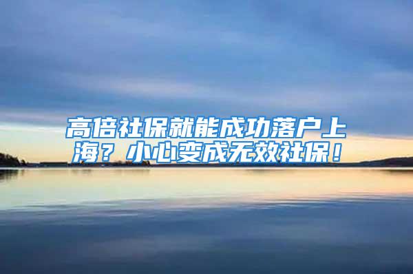 高倍社保就能成功落戶上海？小心變成無效社保！