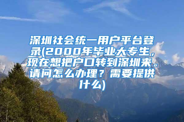 深圳社會統(tǒng)一用戶平臺登錄(2000年畢業(yè)大專生，現(xiàn)在想把戶口轉(zhuǎn)到深圳來。請問怎么辦理？需要提供什么)