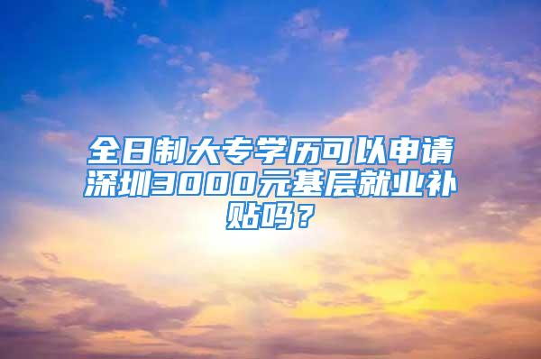 全日制大專學(xué)歷可以申請(qǐng)深圳3000元基層就業(yè)補(bǔ)貼嗎？