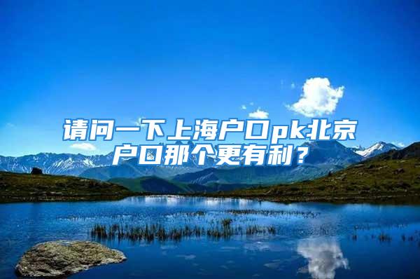 請問一下上海戶口pk北京戶口那個(gè)更有利？