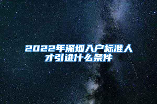 2022年深圳入戶標(biāo)準(zhǔn)人才引進(jìn)什么條件