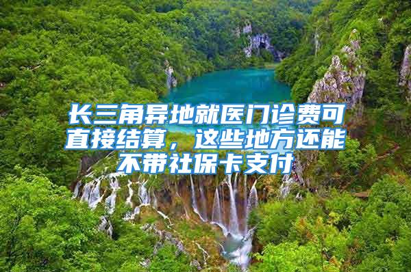 長三角異地就醫(yī)門診費可直接結(jié)算，這些地方還能不帶社?？ㄖЦ?/></p>
									　　<p style=