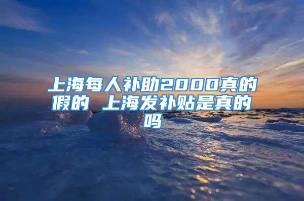 上海每人補助2000真的假的 上海發(fā)補貼是真的嗎