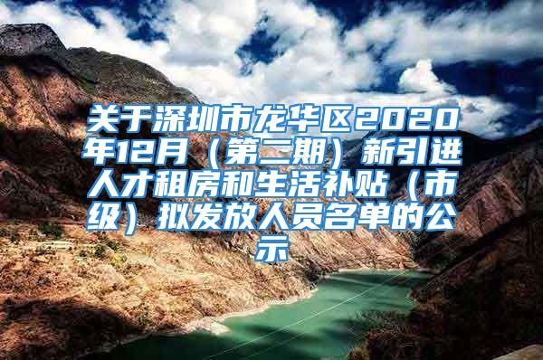 關(guān)于深圳市龍華區(qū)2020年12月（第二期）新引進人才租房和生活補貼（市級）擬發(fā)放人員名單的公示