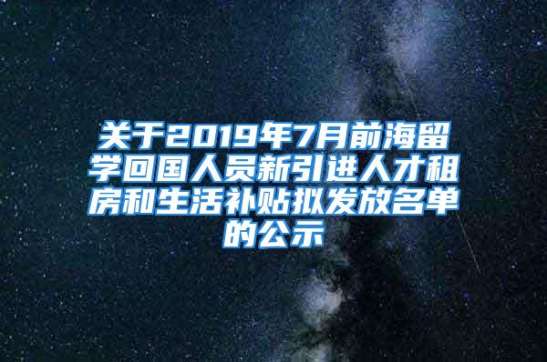 關(guān)于2019年7月前海留學(xué)回國人員新引進(jìn)人才租房和生活補貼擬發(fā)放名單的公示