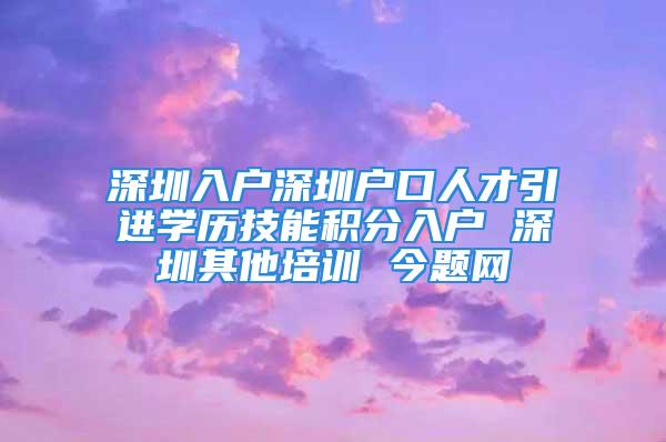 深圳入戶深圳戶口人才引進學歷技能積分入戶 深圳其他培訓 今題網(wǎng)