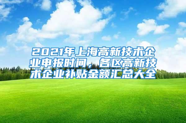 2021年上海高新技術企業(yè)申報時間，各區(qū)高新技術企業(yè)補貼金額匯總大全