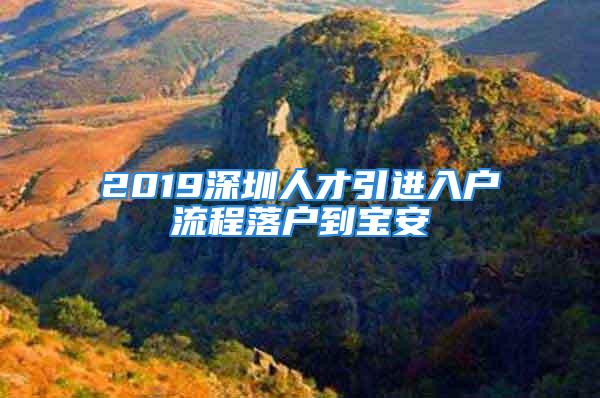 2019深圳人才引進(jìn)入戶流程落戶到寶安