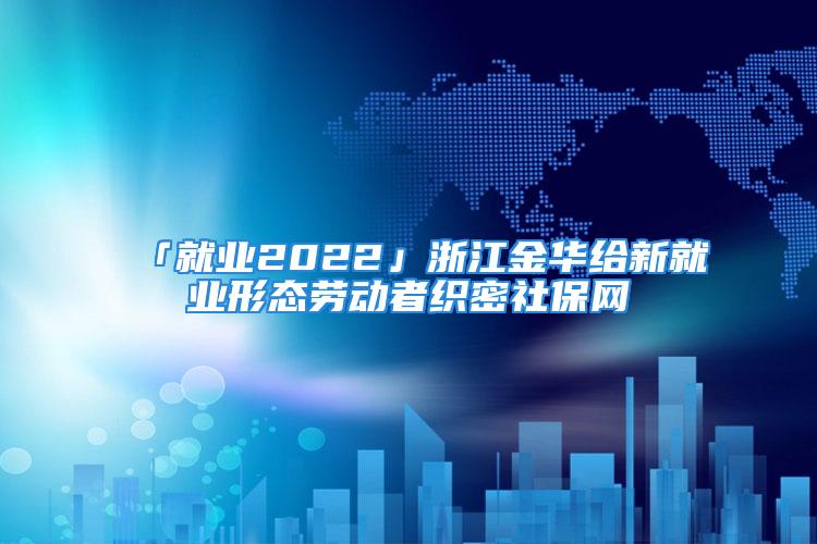 「就業(yè)2022」浙江金華給新就業(yè)形態(tài)勞動(dòng)者織密社保網(wǎng)