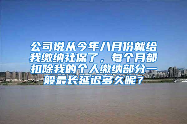 公司說從今年八月份就給我繳納社保了，每個(gè)月都扣除我的個(gè)人繳納部分一般最長(zhǎng)延遲多久呢？