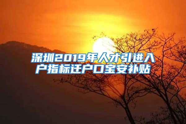 深圳2019年人才引進(jìn)入戶指標(biāo)遷戶口寶安補(bǔ)貼