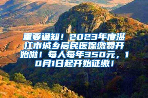 重要通知！2023年度湛江市城鄉(xiāng)居民醫(yī)保繳費開始啦！每人每年350元，10月1日起開始征繳！