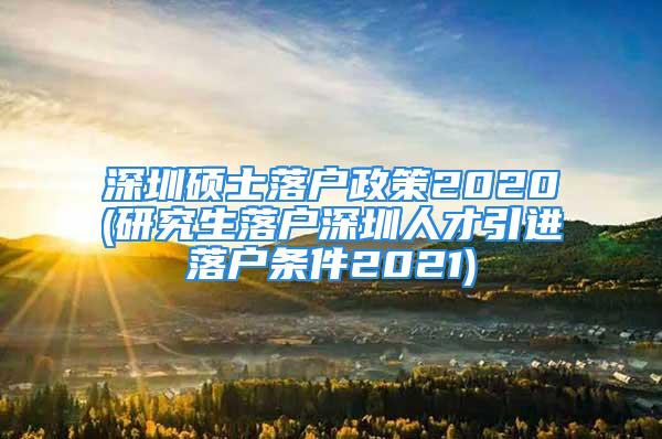 深圳碩士落戶政策2020(研究生落戶深圳人才引進(jìn)落戶條件2021)