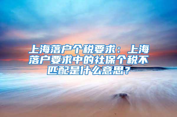 上海落戶個(gè)稅要求：上海落戶要求中的社保個(gè)稅不匹配是什么意思？