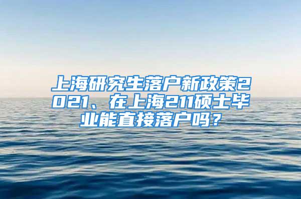 上海研究生落戶新政策2021、在上海211碩士畢業(yè)能直接落戶嗎？