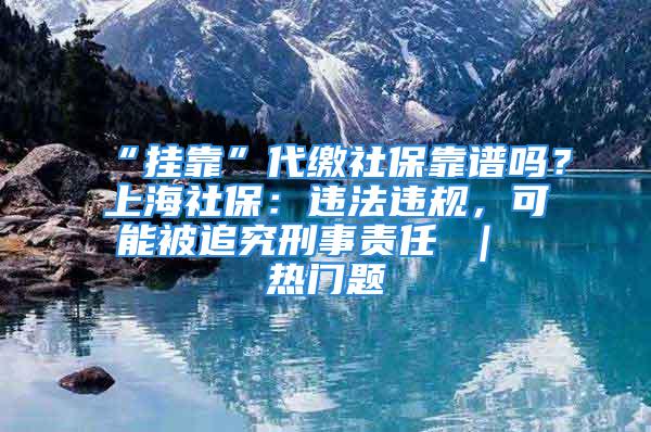 “掛靠”代繳社?？孔V嗎？上海社保：違法違規(guī)，可能被追究刑事責任 ｜ 熱門題