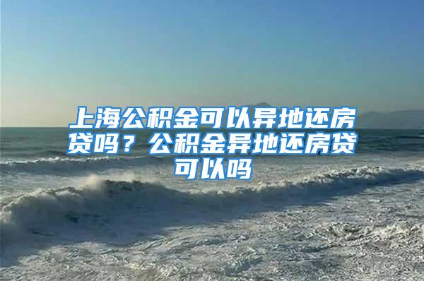 上海公積金可以異地還房貸嗎？公積金異地還房貸可以嗎