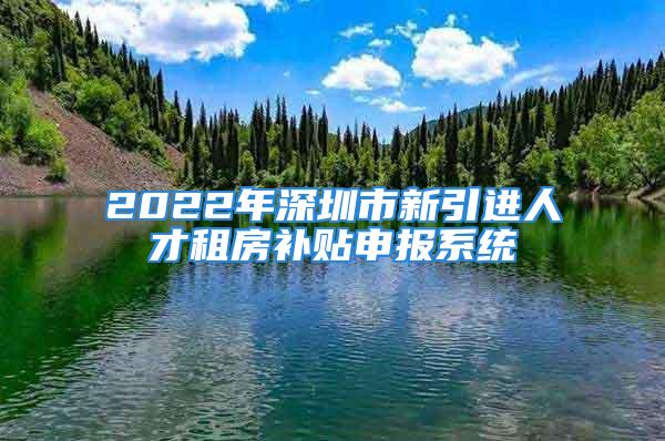 2022年深圳市新引進(jìn)人才租房補(bǔ)貼申報(bào)系統(tǒng)