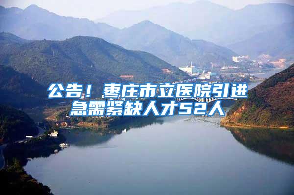 公告！棗莊市立醫(yī)院引進急需緊缺人才52人