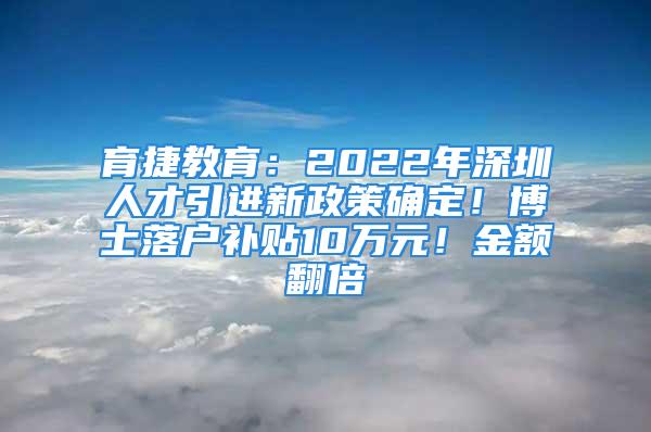 育捷教育：2022年深圳人才引進(jìn)新政策確定！博士落戶補(bǔ)貼10萬元！金額翻倍