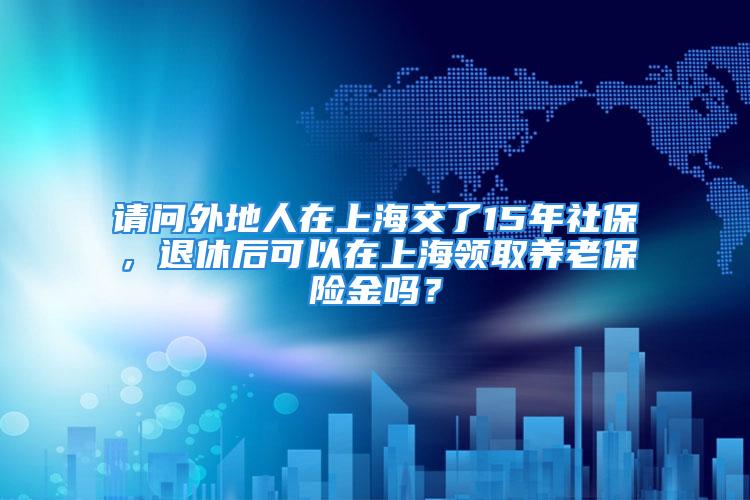 請(qǐng)問(wèn)外地人在上海交了15年社保，退休后可以在上海領(lǐng)取養(yǎng)老保險(xiǎn)金嗎？