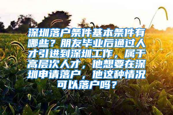 深圳落戶條件基本條件有哪些？朋友畢業(yè)后通過人才引進(jìn)到深圳工作，屬于高層次人才，他想要在深圳申請(qǐng)落戶，他這種情況可以落戶嗎？