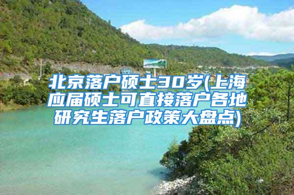 北京落戶碩士30歲(上海應(yīng)屆碩士可直接落戶各地研究生落戶政策大盤點)