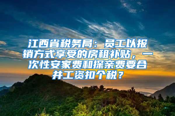 江西省稅務(wù)局：員工以報銷方式享受的房租補貼，一次性安家費和探親費要合并工資扣個稅？