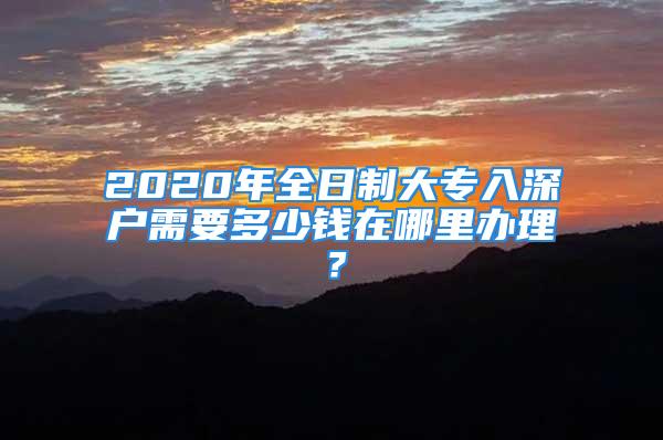 2020年全日制大專入深戶需要多少錢在哪里辦理？