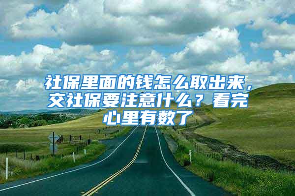 社保里面的錢(qián)怎么取出來(lái)，交社保要注意什么？看完心里有數(shù)了