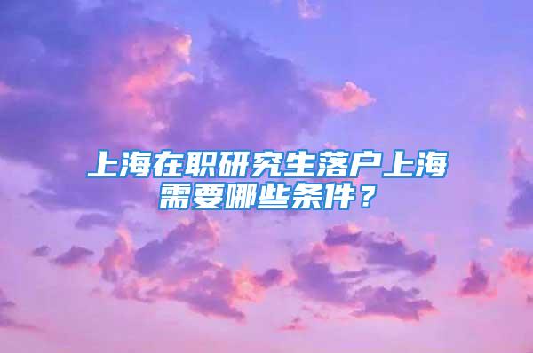 上海在職研究生落戶上海需要哪些條件？