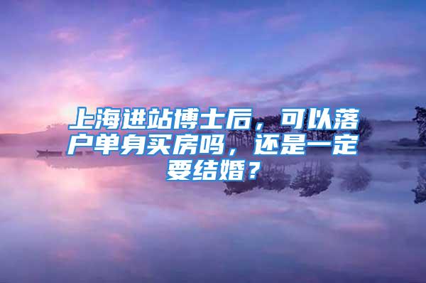 上海進(jìn)站博士后，可以落戶單身買房嗎，還是一定要結(jié)婚？