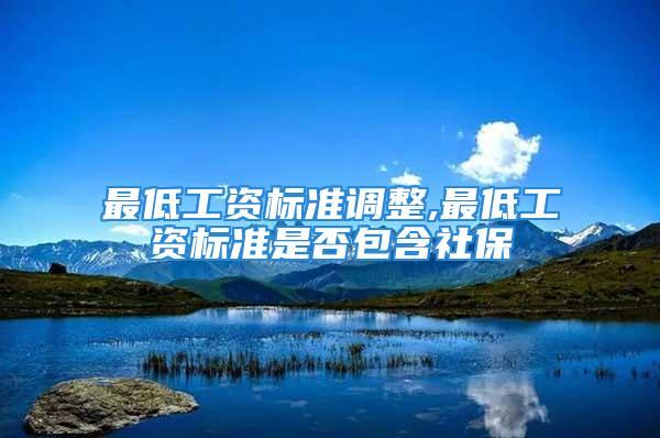 最低工資標(biāo)準(zhǔn)調(diào)整,最低工資標(biāo)準(zhǔn)是否包含社保