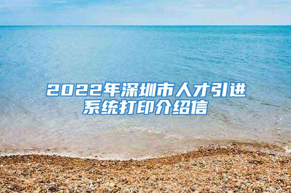 2022年深圳市人才引進(jìn)系統(tǒng)打印介紹信