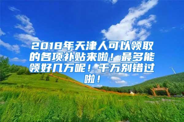 2018年天津人可以領(lǐng)取的各項(xiàng)補(bǔ)貼來啦！最多能領(lǐng)好幾萬(wàn)呢！千萬(wàn)別錯(cuò)過啦！