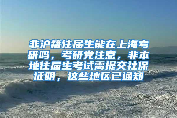 非滬籍往屆生能在上?？佳袉?，考研黨注意，非本地往屆生考試需提交社保證明，這些地區(qū)已通知