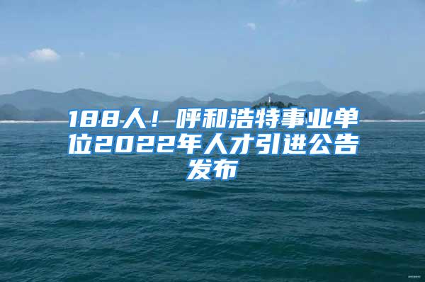 188人！呼和浩特事業(yè)單位2022年人才引進(jìn)公告發(fā)布