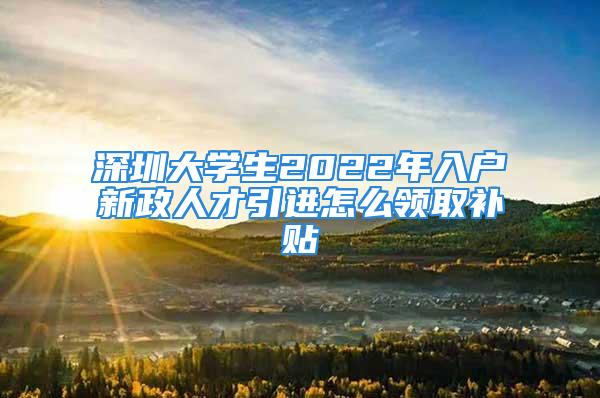 深圳大學(xué)生2022年入戶新政人才引進(jìn)怎么領(lǐng)取補(bǔ)貼